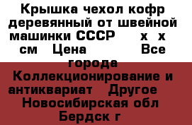 Крышка чехол кофр деревянный от швейной машинки СССР 50.5х22х25 см › Цена ­ 1 000 - Все города Коллекционирование и антиквариат » Другое   . Новосибирская обл.,Бердск г.